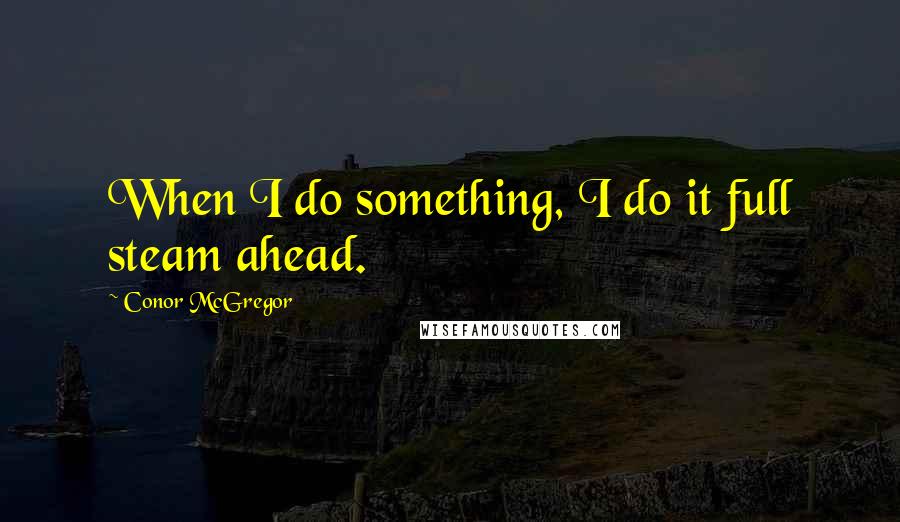 Conor McGregor Quotes: When I do something, I do it full steam ahead.