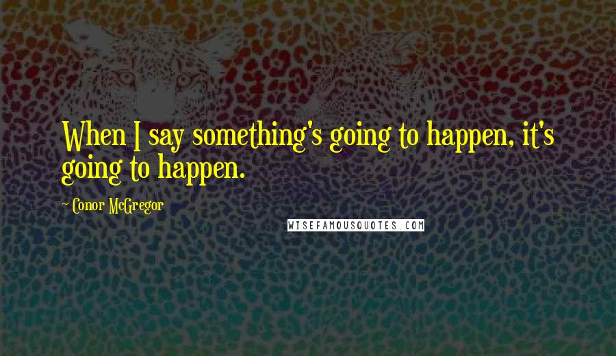 Conor McGregor Quotes: When I say something's going to happen, it's going to happen.