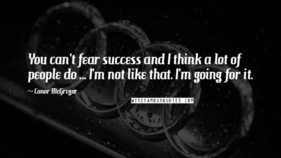 Conor McGregor Quotes: You can't fear success and I think a lot of people do ... I'm not like that. I'm going for it.