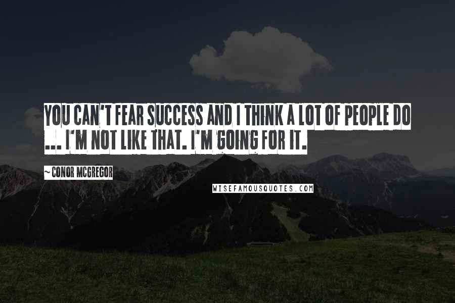 Conor McGregor Quotes: You can't fear success and I think a lot of people do ... I'm not like that. I'm going for it.