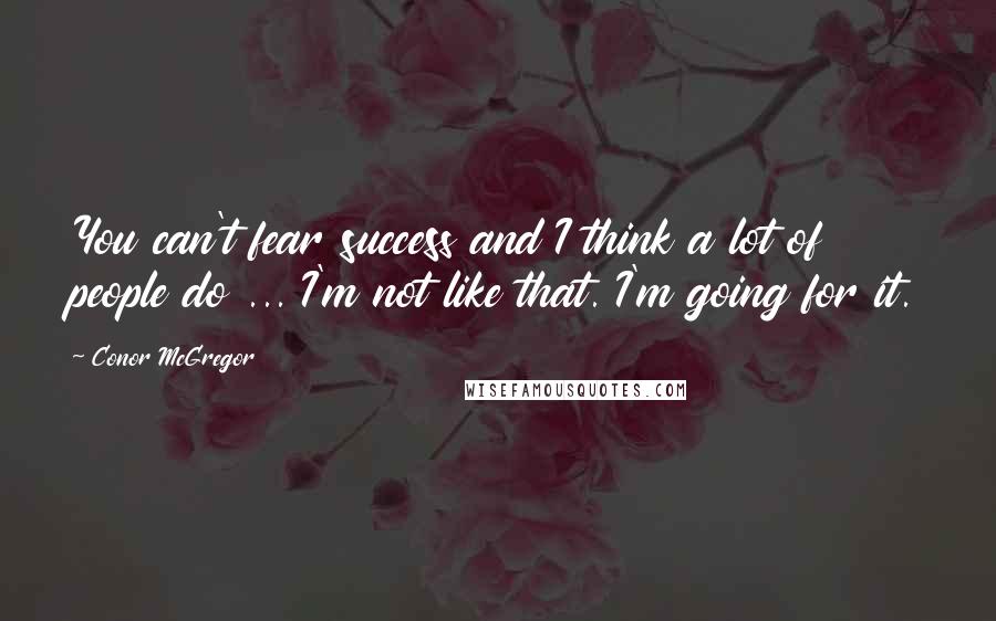 Conor McGregor Quotes: You can't fear success and I think a lot of people do ... I'm not like that. I'm going for it.