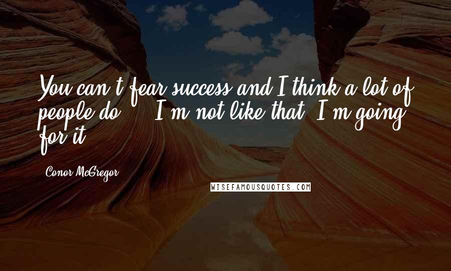 Conor McGregor Quotes: You can't fear success and I think a lot of people do ... I'm not like that. I'm going for it.