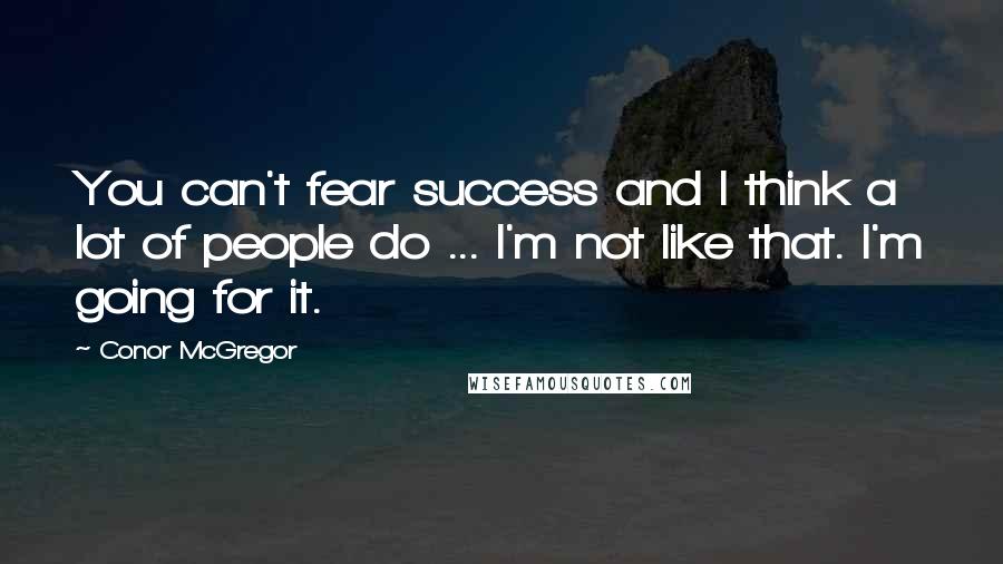 Conor McGregor Quotes: You can't fear success and I think a lot of people do ... I'm not like that. I'm going for it.