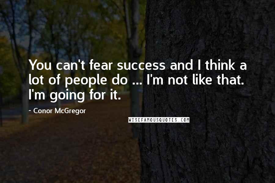 Conor McGregor Quotes: You can't fear success and I think a lot of people do ... I'm not like that. I'm going for it.