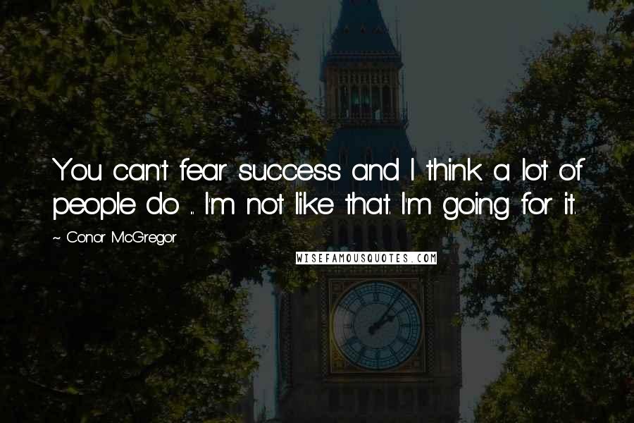 Conor McGregor Quotes: You can't fear success and I think a lot of people do ... I'm not like that. I'm going for it.