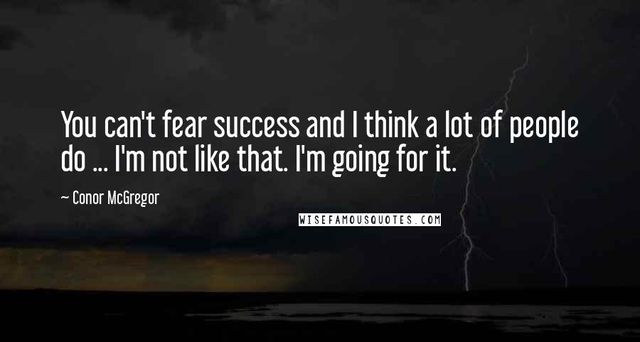 Conor McGregor Quotes: You can't fear success and I think a lot of people do ... I'm not like that. I'm going for it.