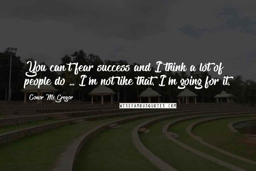 Conor McGregor Quotes: You can't fear success and I think a lot of people do ... I'm not like that. I'm going for it.