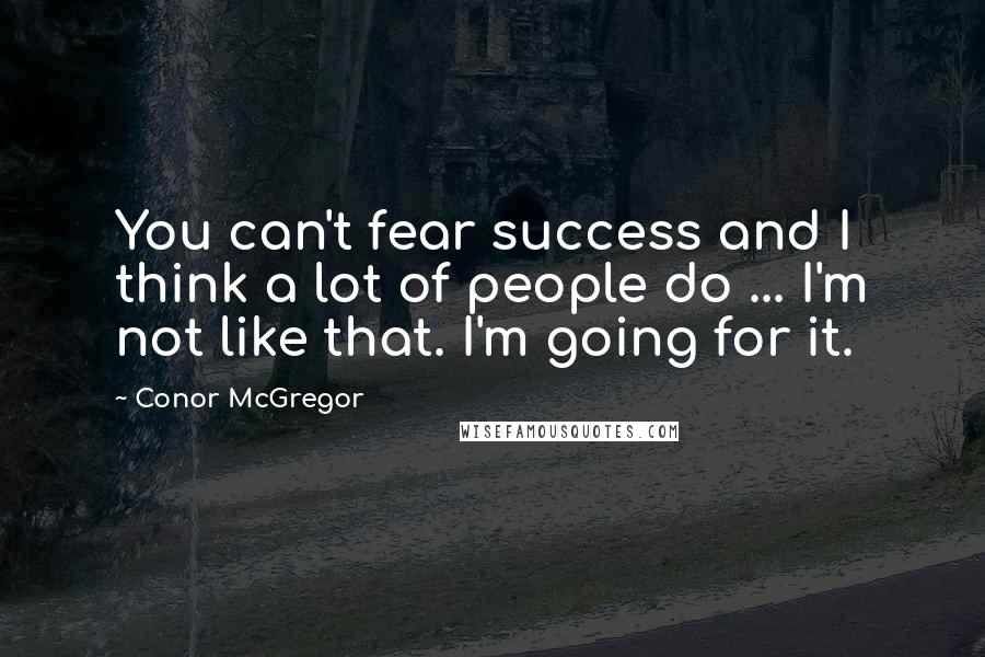 Conor McGregor Quotes: You can't fear success and I think a lot of people do ... I'm not like that. I'm going for it.