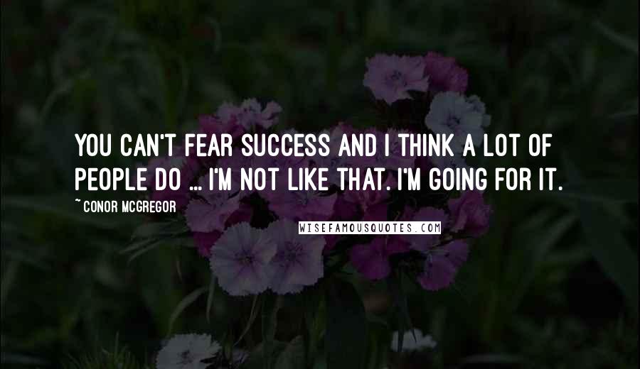 Conor McGregor Quotes: You can't fear success and I think a lot of people do ... I'm not like that. I'm going for it.