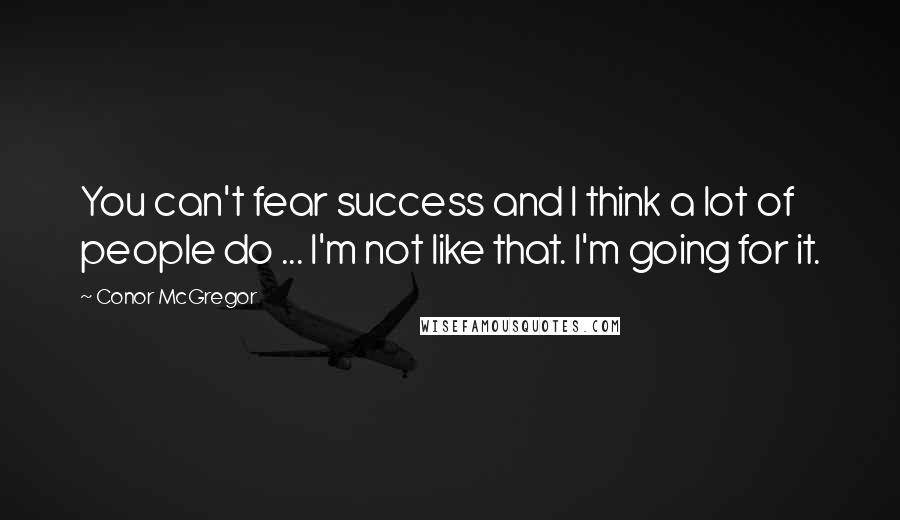 Conor McGregor Quotes: You can't fear success and I think a lot of people do ... I'm not like that. I'm going for it.