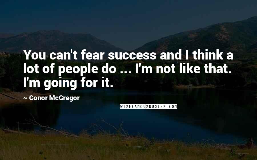 Conor McGregor Quotes: You can't fear success and I think a lot of people do ... I'm not like that. I'm going for it.