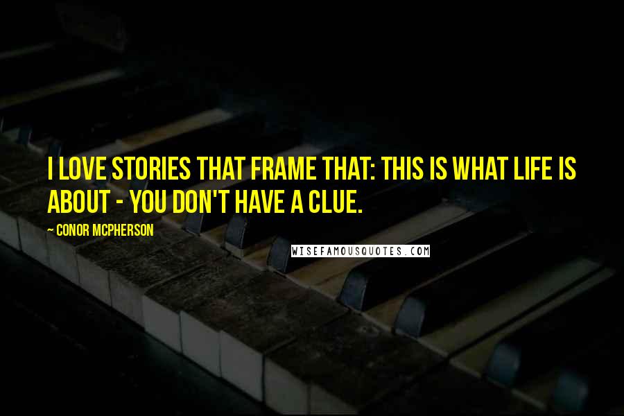 Conor McPherson Quotes: I love stories that frame that: This is what life is about - you don't have a clue.