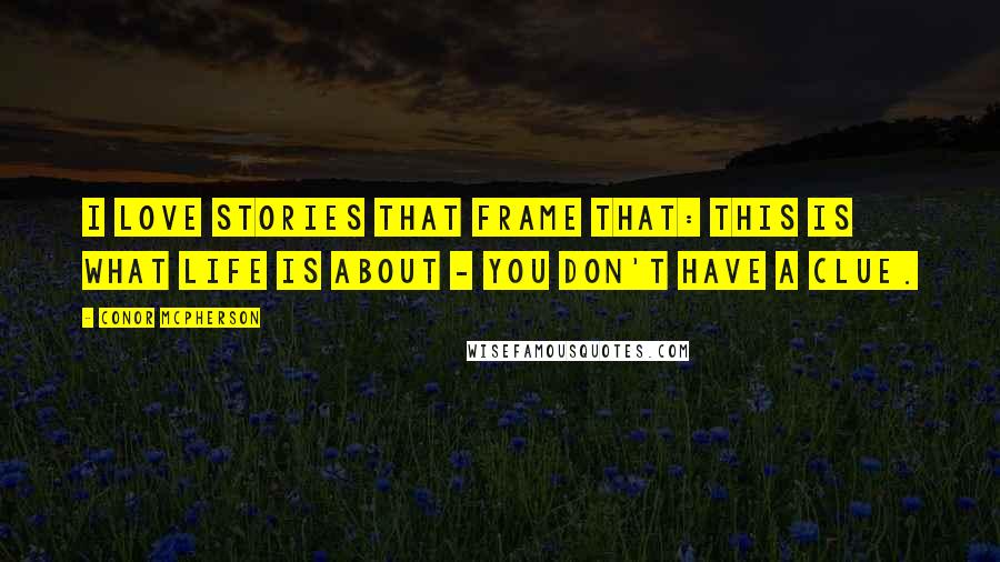 Conor McPherson Quotes: I love stories that frame that: This is what life is about - you don't have a clue.
