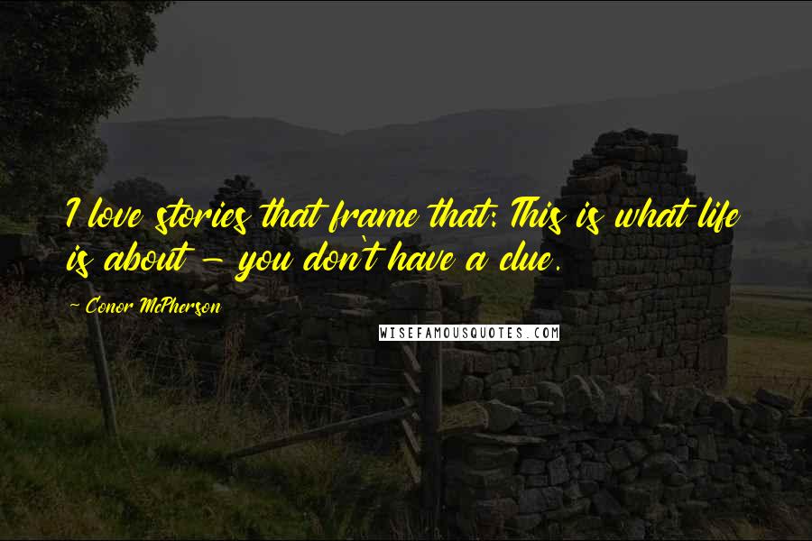 Conor McPherson Quotes: I love stories that frame that: This is what life is about - you don't have a clue.