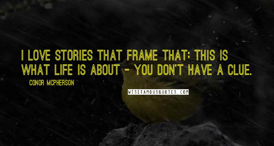 Conor McPherson Quotes: I love stories that frame that: This is what life is about - you don't have a clue.