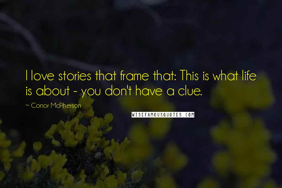 Conor McPherson Quotes: I love stories that frame that: This is what life is about - you don't have a clue.