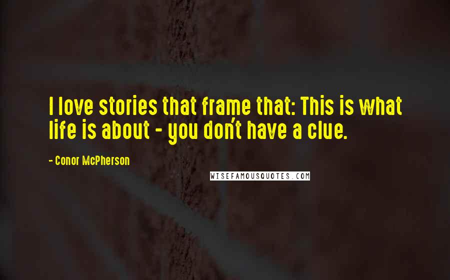 Conor McPherson Quotes: I love stories that frame that: This is what life is about - you don't have a clue.