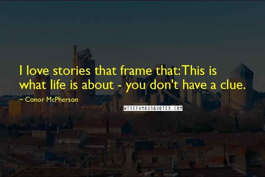Conor McPherson Quotes: I love stories that frame that: This is what life is about - you don't have a clue.