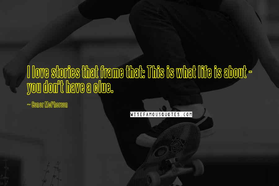 Conor McPherson Quotes: I love stories that frame that: This is what life is about - you don't have a clue.