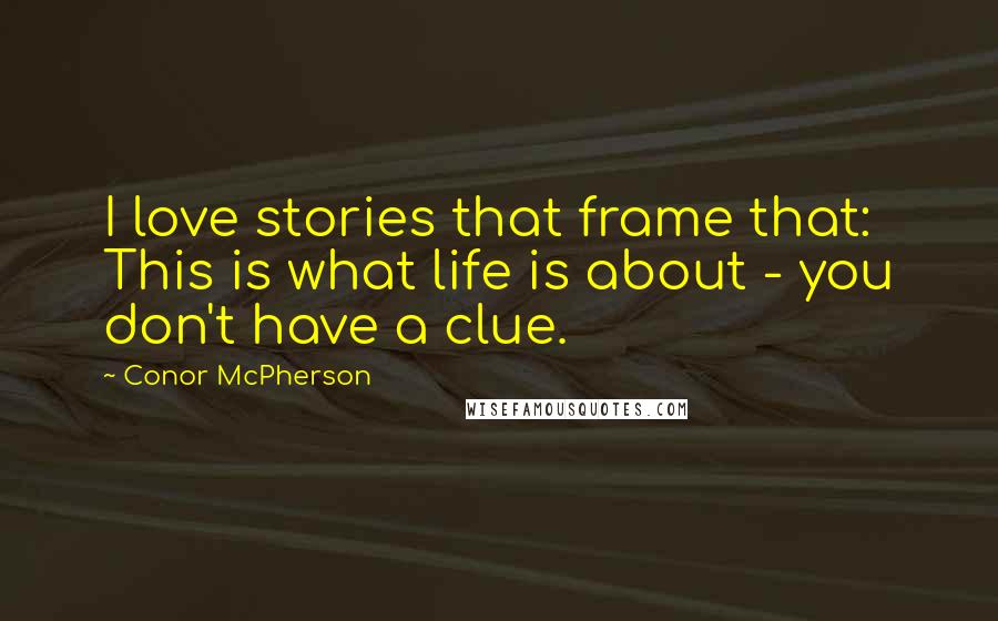 Conor McPherson Quotes: I love stories that frame that: This is what life is about - you don't have a clue.