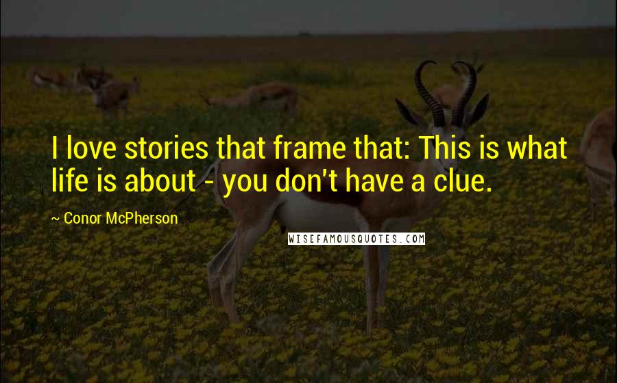 Conor McPherson Quotes: I love stories that frame that: This is what life is about - you don't have a clue.