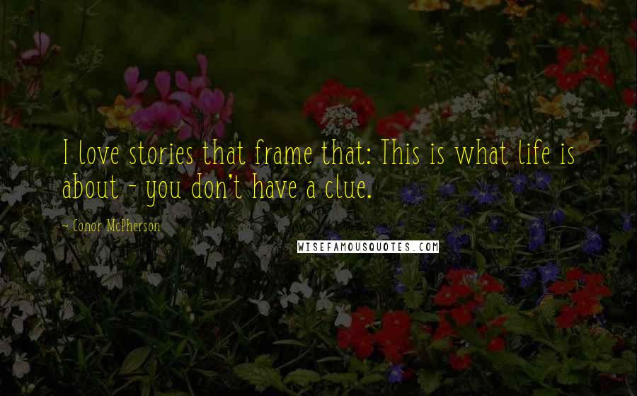 Conor McPherson Quotes: I love stories that frame that: This is what life is about - you don't have a clue.