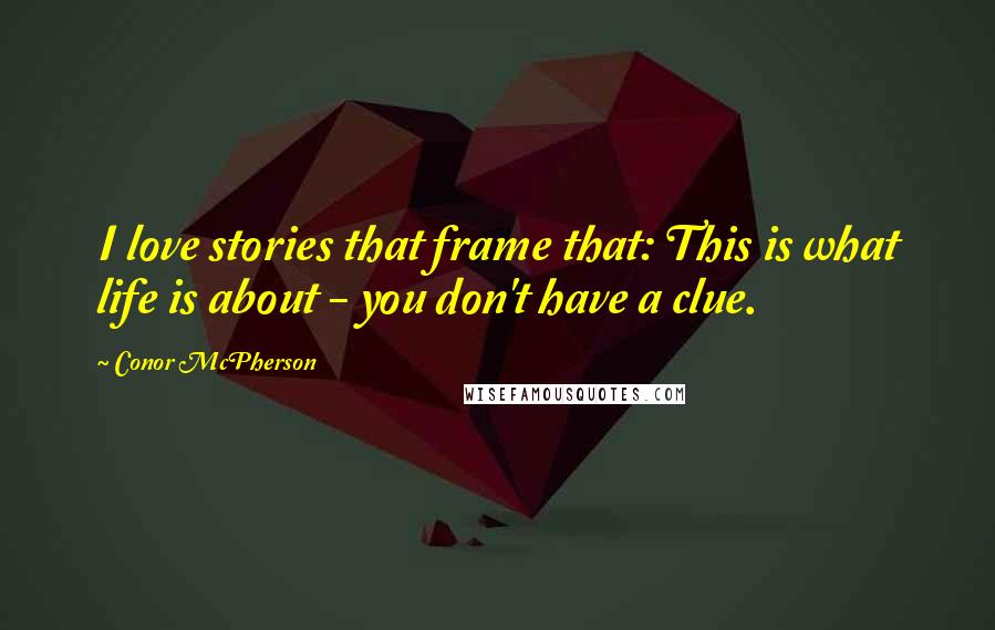 Conor McPherson Quotes: I love stories that frame that: This is what life is about - you don't have a clue.