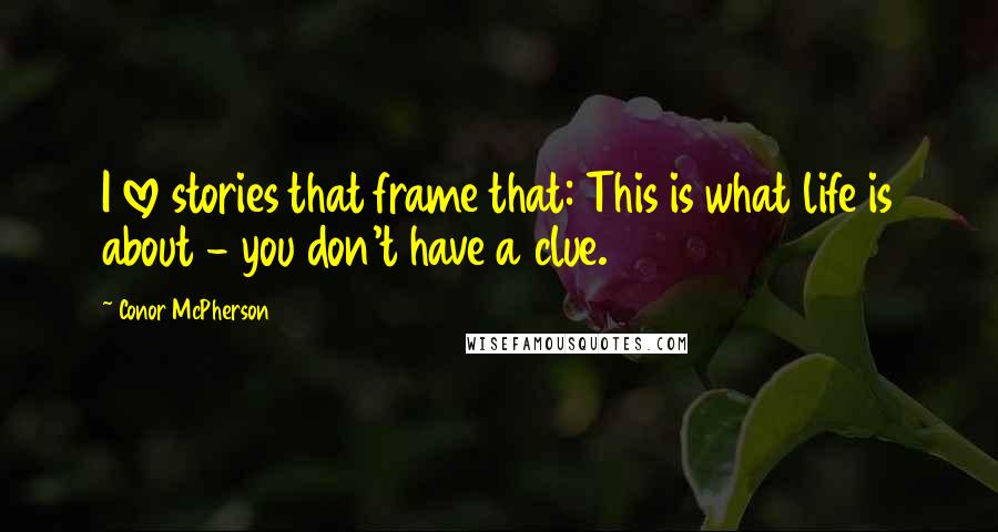 Conor McPherson Quotes: I love stories that frame that: This is what life is about - you don't have a clue.