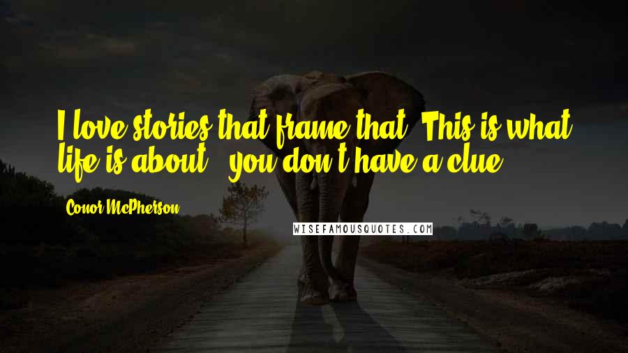 Conor McPherson Quotes: I love stories that frame that: This is what life is about - you don't have a clue.