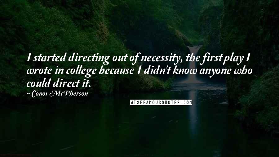 Conor McPherson Quotes: I started directing out of necessity, the first play I wrote in college because I didn't know anyone who could direct it.