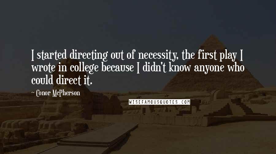 Conor McPherson Quotes: I started directing out of necessity, the first play I wrote in college because I didn't know anyone who could direct it.