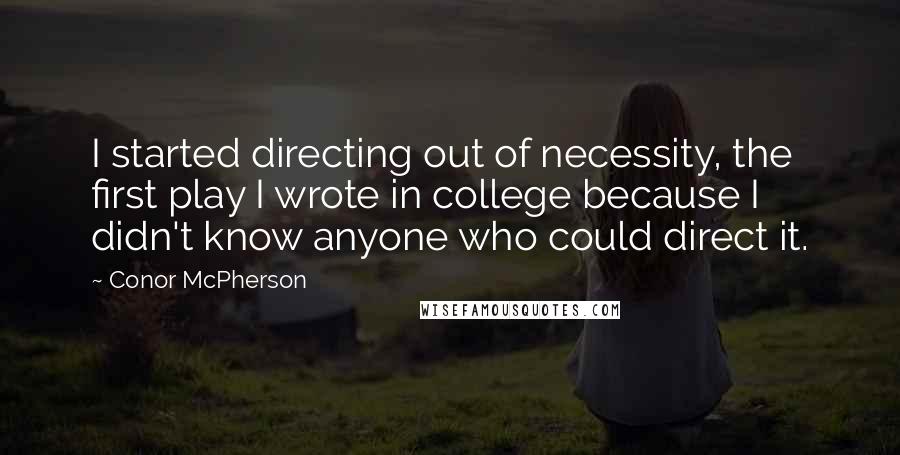 Conor McPherson Quotes: I started directing out of necessity, the first play I wrote in college because I didn't know anyone who could direct it.