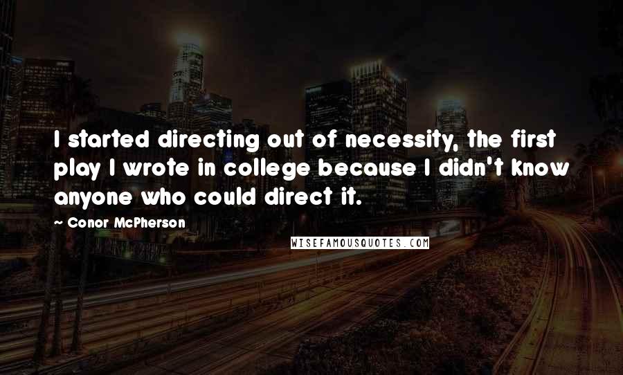 Conor McPherson Quotes: I started directing out of necessity, the first play I wrote in college because I didn't know anyone who could direct it.