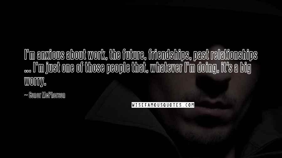 Conor McPherson Quotes: I'm anxious about work, the future, friendships, past relationships ... I'm just one of those people that, whatever I'm doing, it's a big worry.