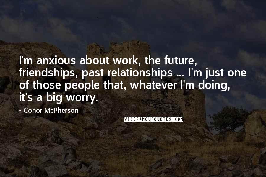 Conor McPherson Quotes: I'm anxious about work, the future, friendships, past relationships ... I'm just one of those people that, whatever I'm doing, it's a big worry.