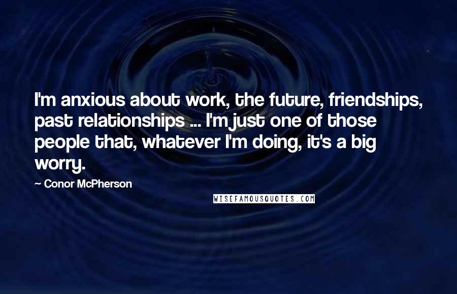 Conor McPherson Quotes: I'm anxious about work, the future, friendships, past relationships ... I'm just one of those people that, whatever I'm doing, it's a big worry.