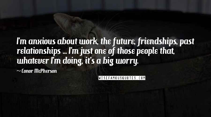 Conor McPherson Quotes: I'm anxious about work, the future, friendships, past relationships ... I'm just one of those people that, whatever I'm doing, it's a big worry.