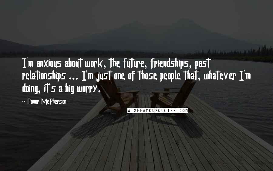 Conor McPherson Quotes: I'm anxious about work, the future, friendships, past relationships ... I'm just one of those people that, whatever I'm doing, it's a big worry.