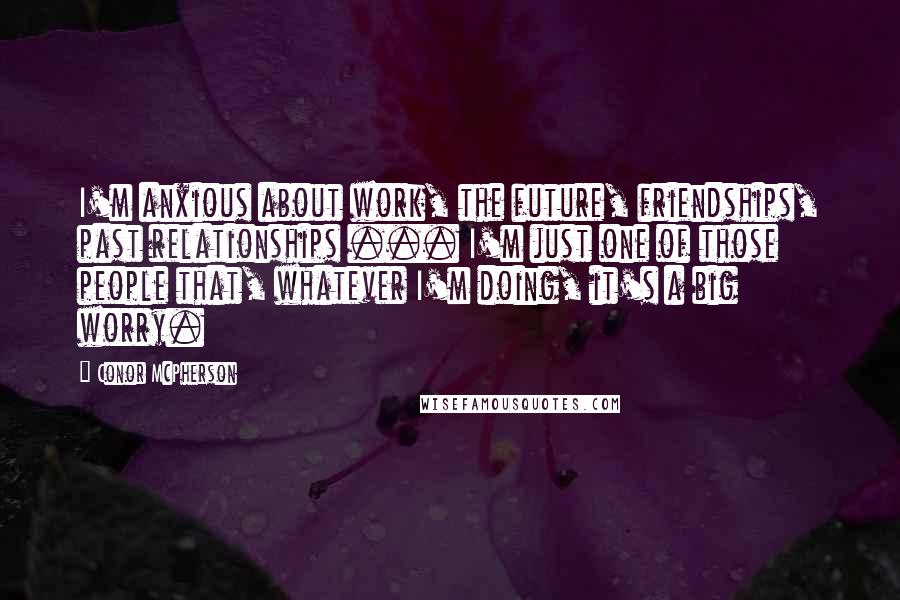 Conor McPherson Quotes: I'm anxious about work, the future, friendships, past relationships ... I'm just one of those people that, whatever I'm doing, it's a big worry.