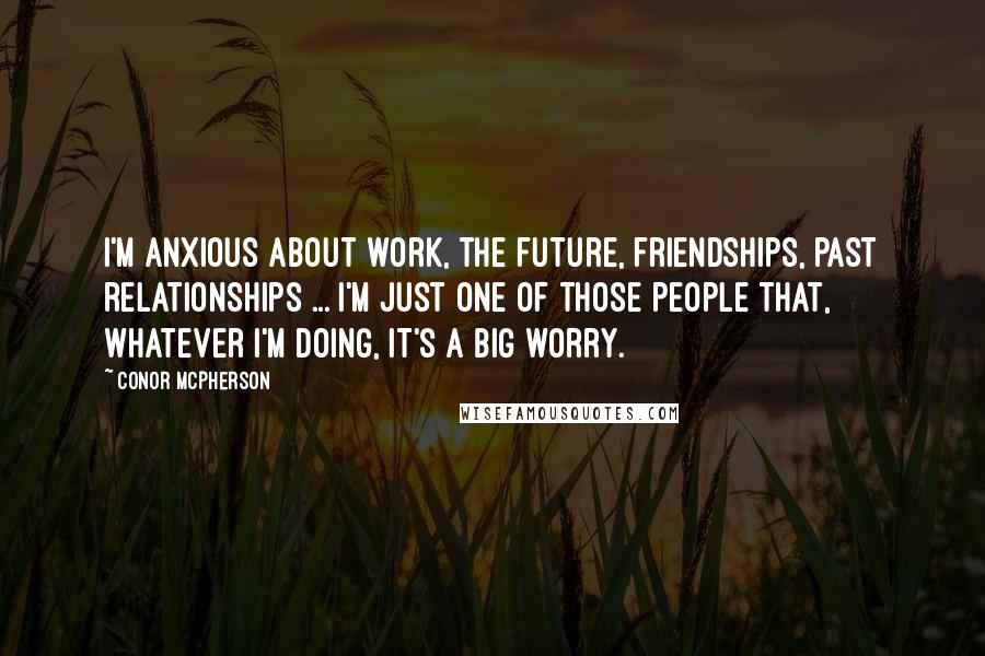 Conor McPherson Quotes: I'm anxious about work, the future, friendships, past relationships ... I'm just one of those people that, whatever I'm doing, it's a big worry.