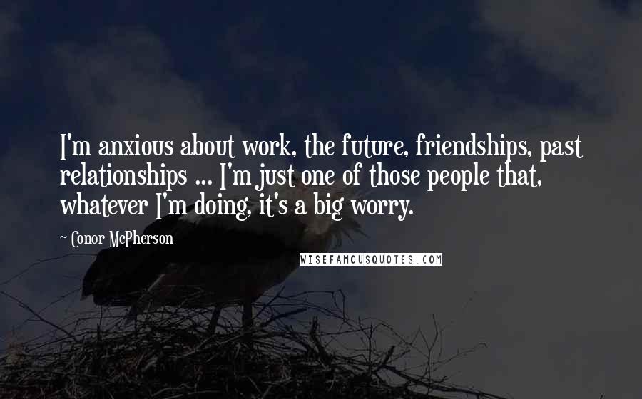 Conor McPherson Quotes: I'm anxious about work, the future, friendships, past relationships ... I'm just one of those people that, whatever I'm doing, it's a big worry.