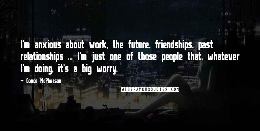 Conor McPherson Quotes: I'm anxious about work, the future, friendships, past relationships ... I'm just one of those people that, whatever I'm doing, it's a big worry.