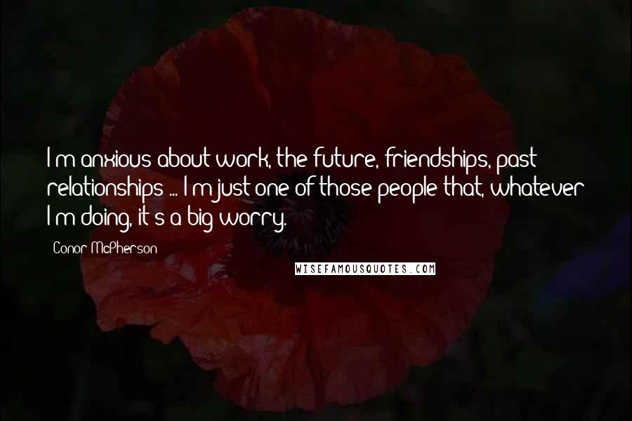 Conor McPherson Quotes: I'm anxious about work, the future, friendships, past relationships ... I'm just one of those people that, whatever I'm doing, it's a big worry.