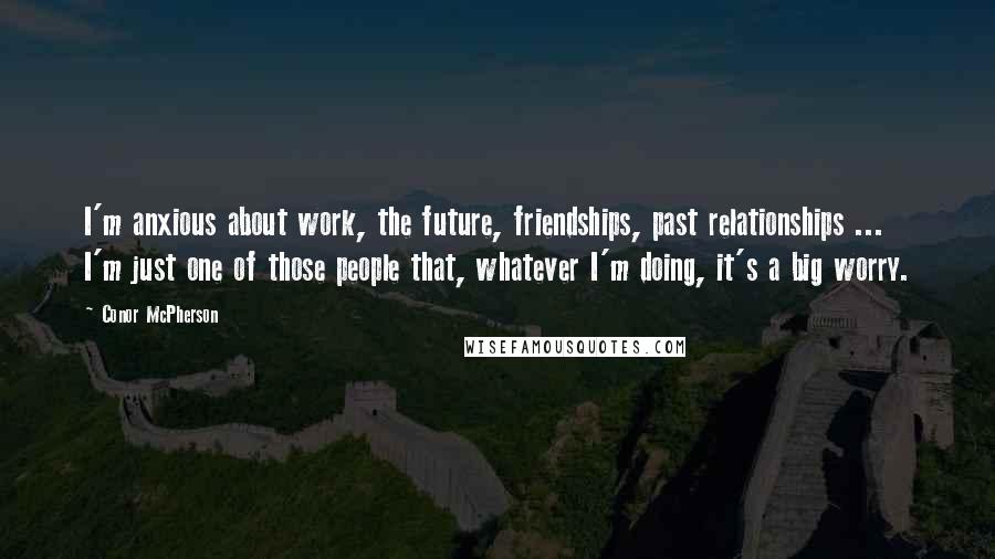 Conor McPherson Quotes: I'm anxious about work, the future, friendships, past relationships ... I'm just one of those people that, whatever I'm doing, it's a big worry.