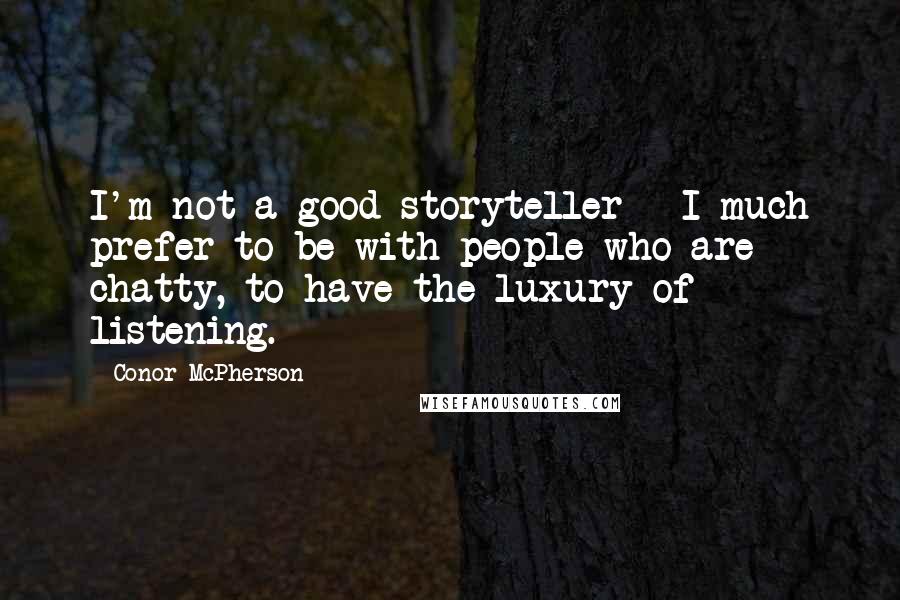 Conor McPherson Quotes: I'm not a good storyteller - I much prefer to be with people who are chatty, to have the luxury of listening.