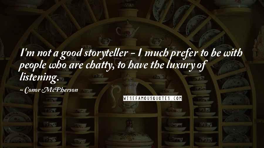 Conor McPherson Quotes: I'm not a good storyteller - I much prefer to be with people who are chatty, to have the luxury of listening.