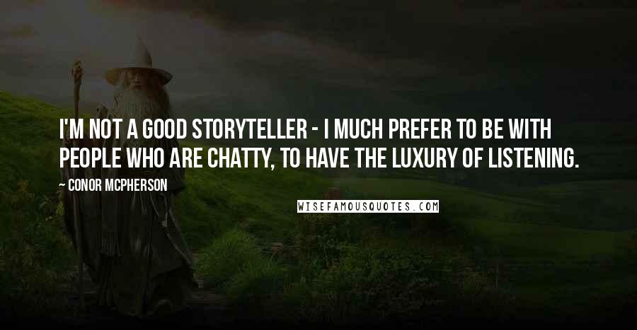 Conor McPherson Quotes: I'm not a good storyteller - I much prefer to be with people who are chatty, to have the luxury of listening.