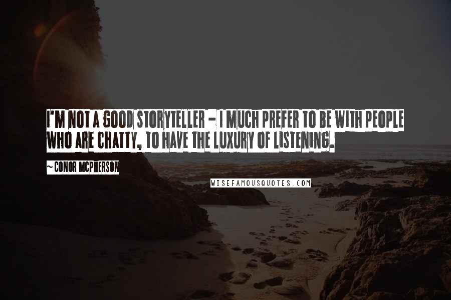 Conor McPherson Quotes: I'm not a good storyteller - I much prefer to be with people who are chatty, to have the luxury of listening.