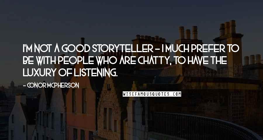 Conor McPherson Quotes: I'm not a good storyteller - I much prefer to be with people who are chatty, to have the luxury of listening.