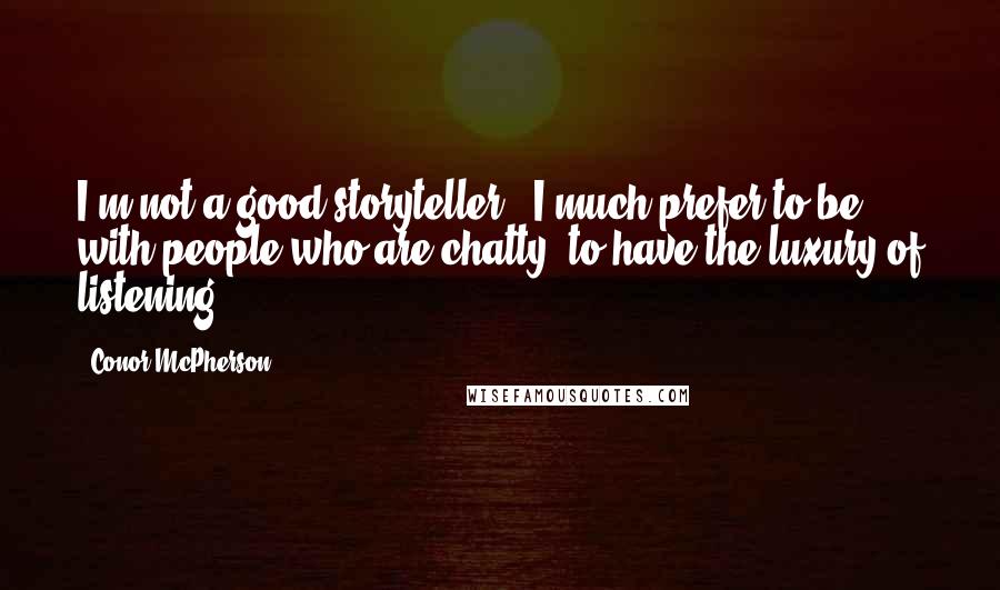 Conor McPherson Quotes: I'm not a good storyteller - I much prefer to be with people who are chatty, to have the luxury of listening.